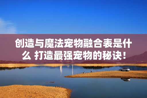 创造与魔法宠物融合表是什么 打造最强宠物的秘诀！