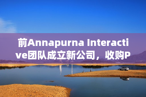 前Annapurna Interactive团队成立新公司，收购Private Division资产并引发行业震动
