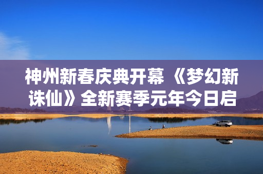 神州新春庆典开幕 《梦幻新诛仙》全新赛季元年今日启程！