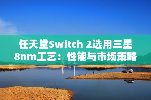 任天堂Switch 2选用三星8nm工艺：性能与市场策略的权衡