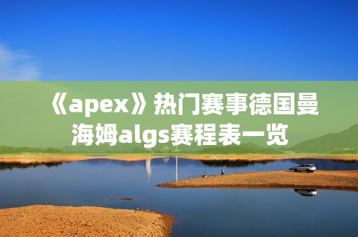 《apex》热门赛事德国曼海姆algs赛程表一览