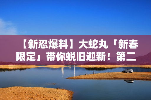 【新忍爆料】大蛇丸「新春限定」带你蜕旧迎新！第二弹红包封面强势来袭！