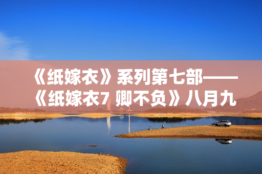 《纸嫁衣》系列第七部——《纸嫁衣7 卿不负》八月九日上线！