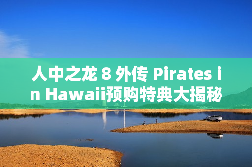 人中之龙８外传 Pirates in Hawaii预购特典大揭秘：春日一番海盗船员与穿搭套装