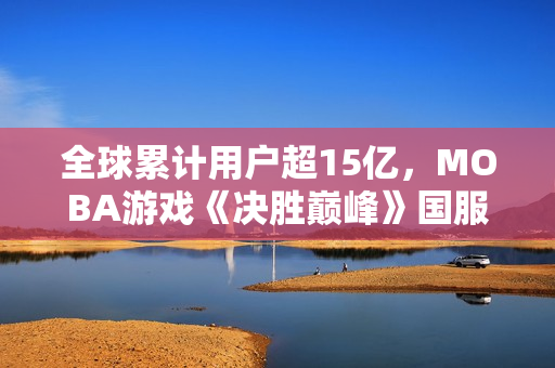 全球累计用户超15亿，MOBA游戏《决胜巅峰》国服今日公测