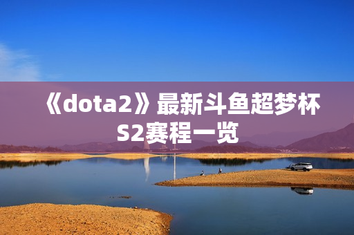 《dota2》最新斗鱼超梦杯S2赛程一览