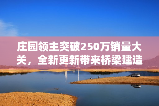 庄园领主突破250万销量大关，全新更新带来桥梁建造与经济系统简化