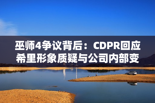 巫师4争议背后：CDPR回应希里形象质疑与公司内部变动传闻