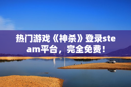 热门游戏《神杀》登录steam平台，完全免费！