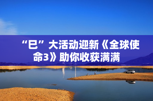 “巳”大活动迎新《全球使命3》助你收获满满