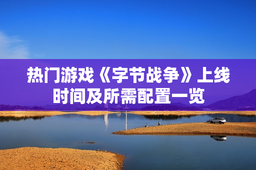 热门游戏《字节战争》上线时间及所需配置一览