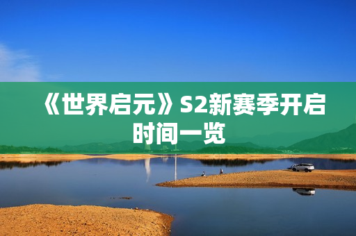 《世界启元》S2新赛季开启时间一览
