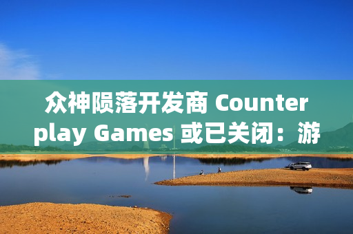 众神陨落开发商 Counterplay Games 或已关闭：游戏行业的波折与变革