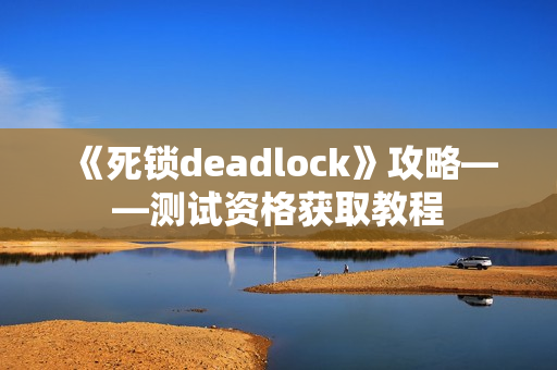 《死锁deadlock》攻略——测试资格获取教程