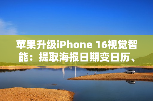 苹果升级iPhone 16视觉智能：提取海报日期变日历、实时识别动植物