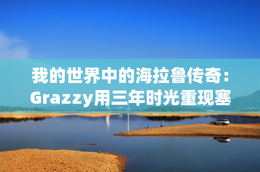 我的世界中的海拉鲁传奇：Grazzy用三年时光重现塞尔达传说：旷野之息的壮丽世界