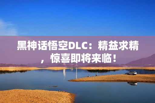 黑神话悟空DLC：精益求精，惊喜即将来临！