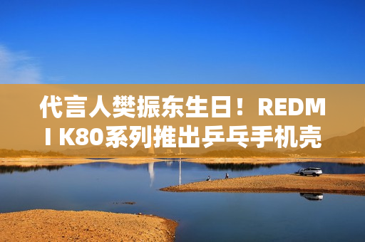 代言人樊振东生日！REDMI K80系列推出乒乓手机壳：售价79元