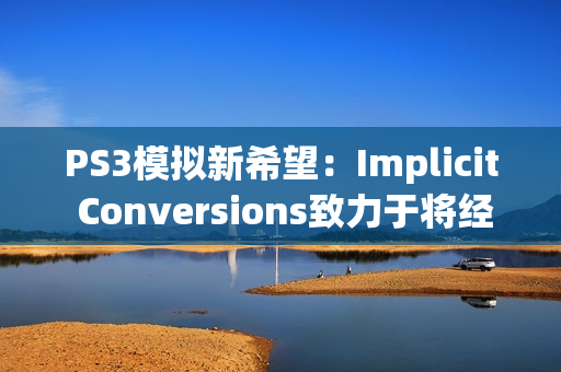 PS3模拟新希望：Implicit Conversions致力于将经典游戏带入现代PlayStation平台