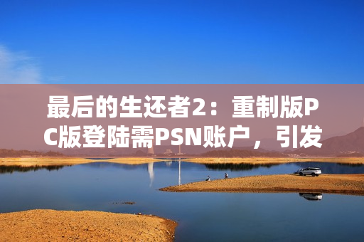 最后的生还者2：重制版PC版登陆需PSN账户，引发玩家不满与讨论