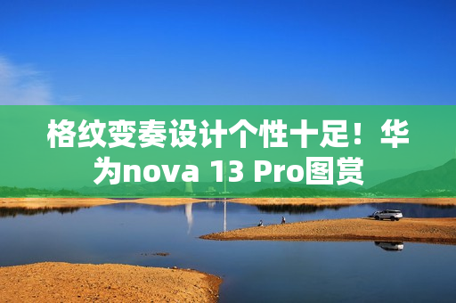 格纹变奏设计个性十足！华为nova 13 Pro图赏