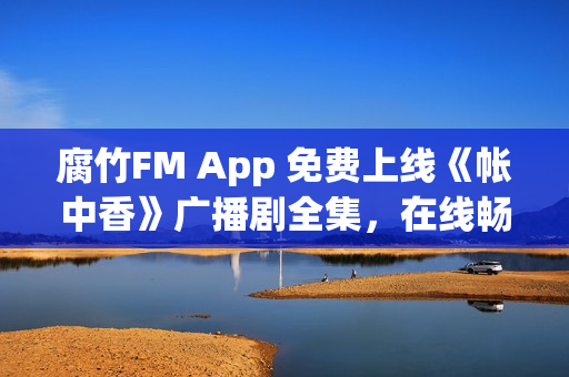 腐竹FM App 免费上线《帐中香》广播剧全集，在线畅听无界限制