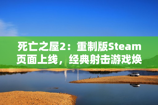 死亡之屋2：重制版Steam页面上线，经典射击游戏焕发新生
