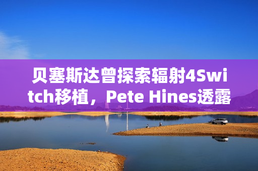 贝塞斯达曾探索辐射4Switch移植，Pete Hines透露背后故事