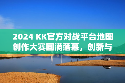 2024 KK官方对战平台地图创作大赛圆满落幕，创新与激情共舞