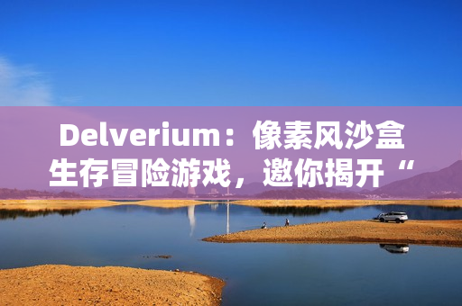 Delverium：像素风沙盒生存冒险游戏，邀你揭开“故障”之谜