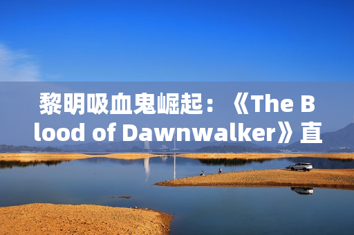 黎明吸血鬼崛起：《The Blood of Dawnwalker》直播首曝，前《巫师3》团队新作！