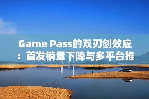Game Pass的双刃剑效应：首发销量下降与多平台推广机遇