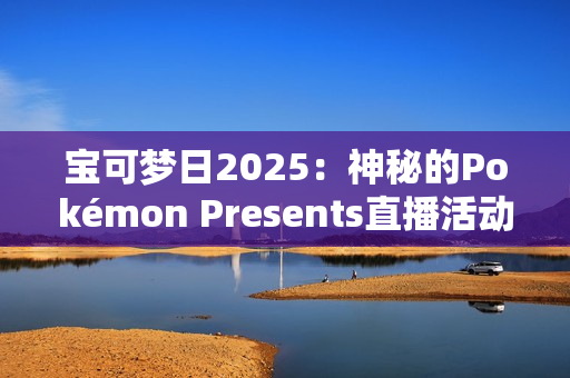 宝可梦日2025：神秘的Pokémon Presents直播活动即将揭晓，Switch 2与新作成焦点