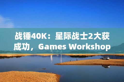 战锤40K：星际战士2大获成功，Games Workshop对电子游戏改编更加重视！