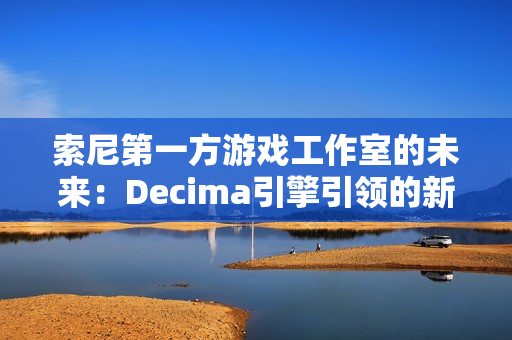 索尼第一方游戏工作室的未来：Decima引擎引领的新篇章