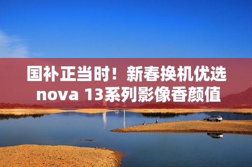 国补正当时！新春换机优选 nova 13系列影像香颜值香