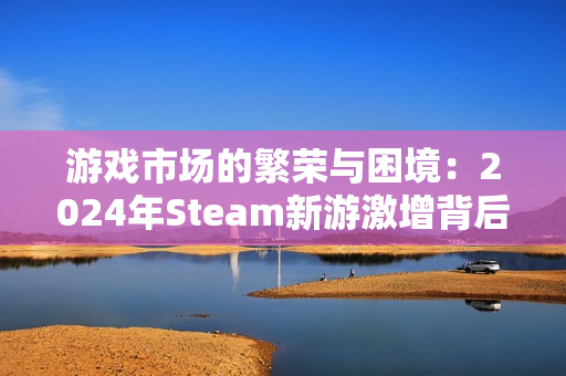 游戏市场的繁荣与困境：2024年Steam新游激增背后的隐忧