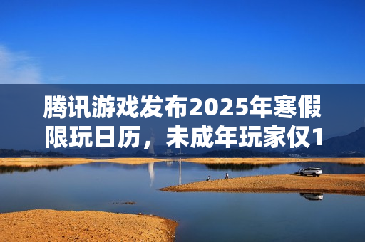 腾讯游戏发布2025年寒假限玩日历，未成年玩家仅15小时游戏时间，多项措施强化防沉迷