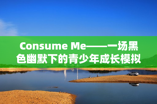 Consume Me——一场黑色幽默下的青少年成长模拟之旅