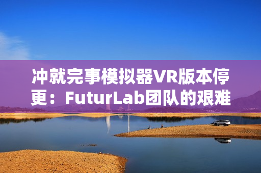 冲就完事模拟器VR版本停更：FuturLab团队的艰难抉择与未来展望