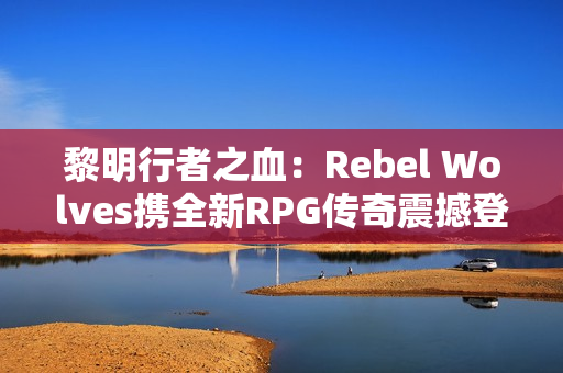 黎明行者之血：Rebel Wolves携全新RPG传奇震撼登场，探索14世纪黑暗欧洲