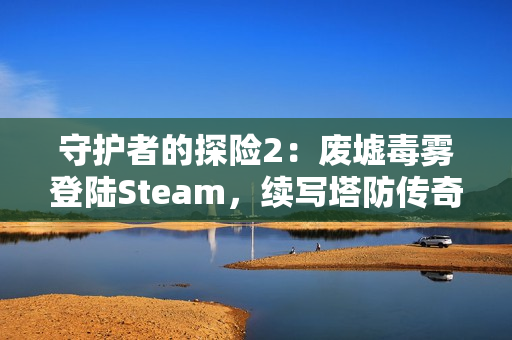 守护者的探险2：废墟毒雾登陆Steam，续写塔防传奇