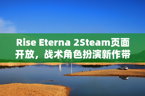 Rise Eterna 2Steam页面开放，战术角色扮演新作带你进入家族纷争与复仇的史诗旅程