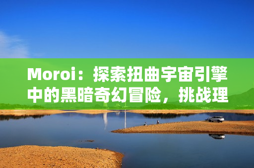 Moroi：探索扭曲宇宙引擎中的黑暗奇幻冒险，挑战理智与人性的极限