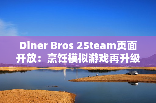 Diner Bros 2Steam页面开放：烹饪模拟游戏再升级，邀你体验快节奏餐厅经营