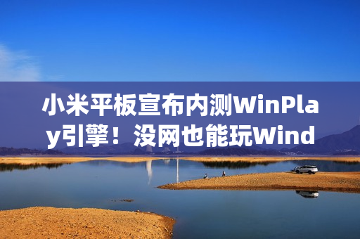 小米平板宣布内测WinPlay引擎！没网也能玩Windows游戏 能装Steam