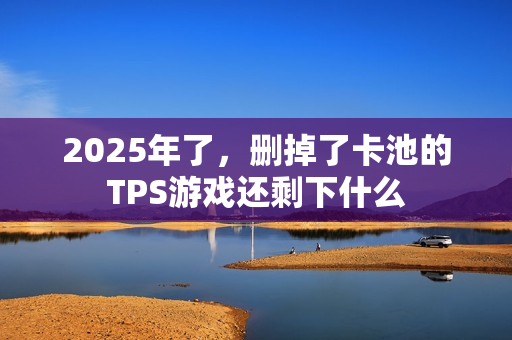2025年了，删掉了卡池的TPS游戏还剩下什么