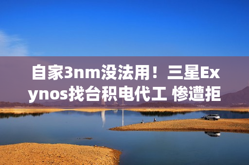 自家3nm没法用!三星Exynos找台积电代工 惨遭拒绝 自家3nm没法用!三星Exynos找台积电代工 惨遭拒绝