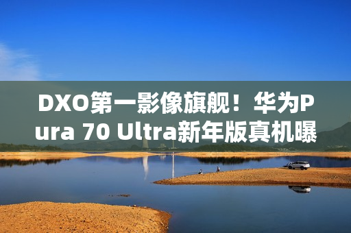 DXO第一影像旗舰！华为Pura 70 Ultra新年版真机曝光