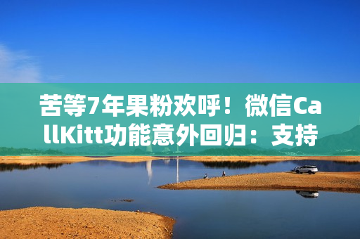 苦等7年果粉欢呼！微信CallKitt功能意外回归：支持灵动岛显示